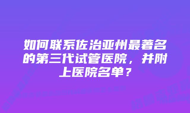 如何联系佐治亚州最著名的第三代试管医院，并附上医院名单？