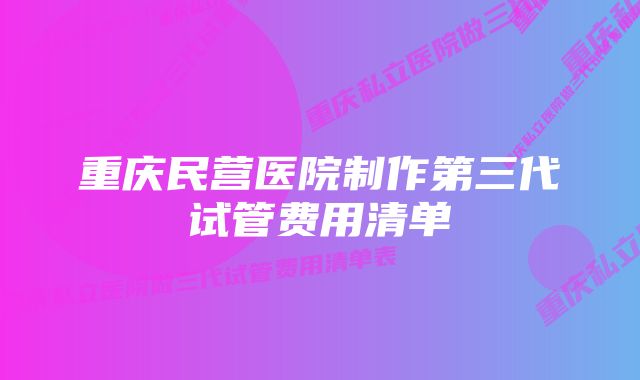 重庆民营医院制作第三代试管费用清单