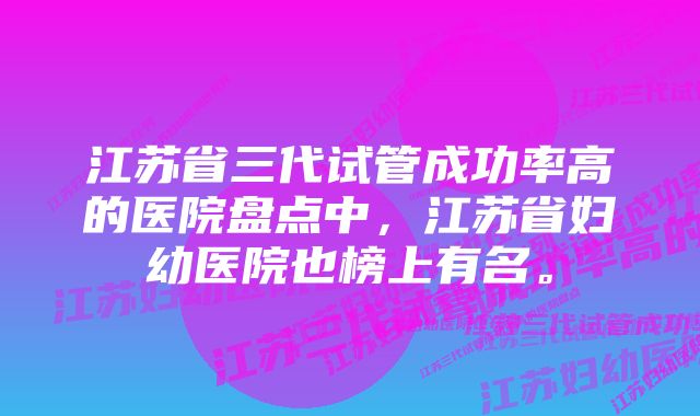 江苏省三代试管成功率高的医院盘点中，江苏省妇幼医院也榜上有名。