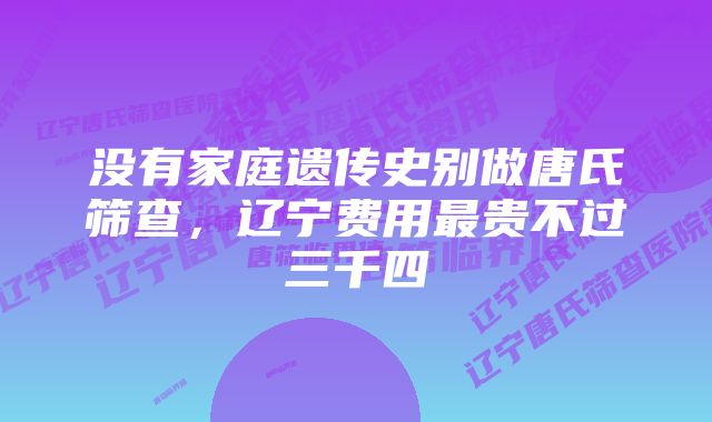 没有家庭遗传史别做唐氏筛查，辽宁费用最贵不过三千四