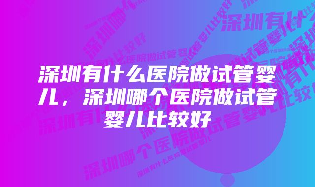 深圳有什么医院做试管婴儿，深圳哪个医院做试管婴儿比较好