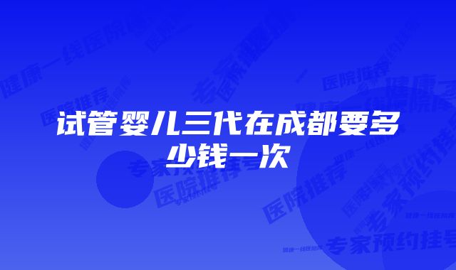 试管婴儿三代在成都要多少钱一次