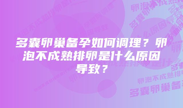 多囊卵巢备孕如何调理？卵泡不成熟排卵是什么原因导致？