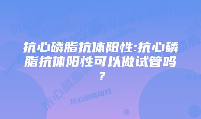 抗心磷脂抗体阳性:抗心磷脂抗体阳性可以做试管吗？