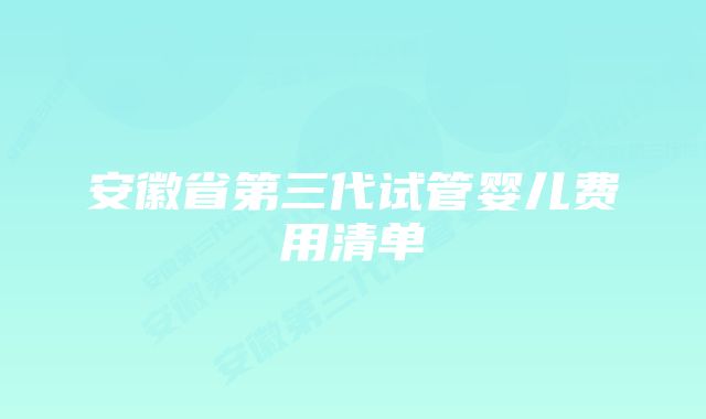 安徽省第三代试管婴儿费用清单