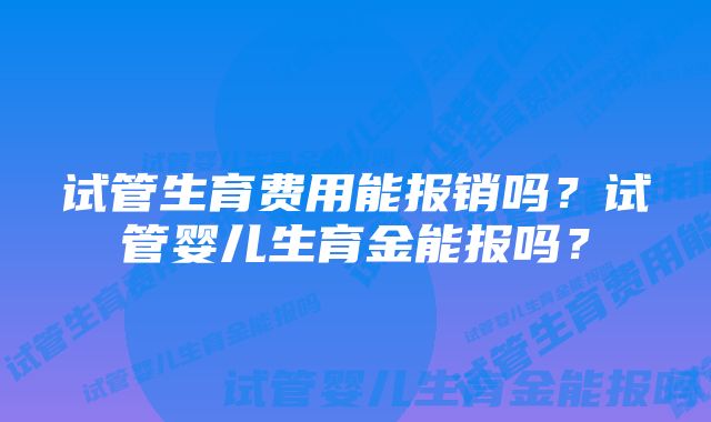 试管生育费用能报销吗？试管婴儿生育金能报吗？