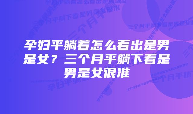 孕妇平躺着怎么看出是男是女？三个月平躺下看是男是女很准