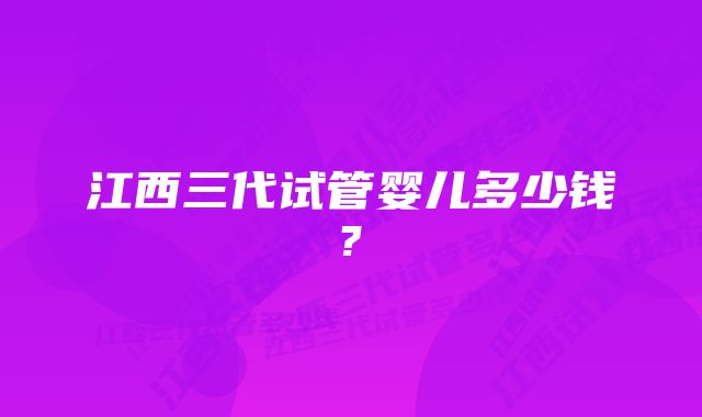 江西三代试管婴儿多少钱?