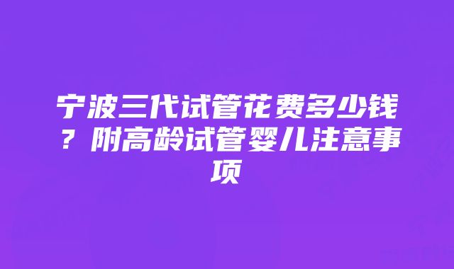 宁波三代试管花费多少钱？附高龄试管婴儿注意事项