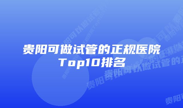 贵阳可做试管的正规医院Top10排名