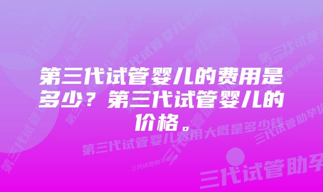 第三代试管婴儿的费用是多少？第三代试管婴儿的价格。