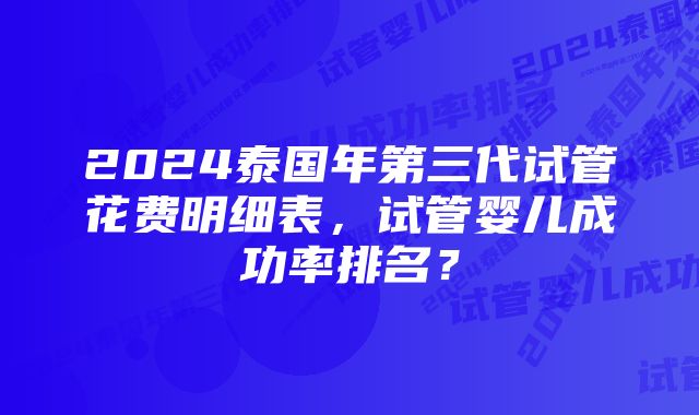 2024泰国年第三代试管花费明细表，试管婴儿成功率排名？