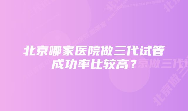 北京哪家医院做三代试管成功率比较高？