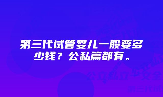 第三代试管婴儿一般要多少钱？公私篇都有。