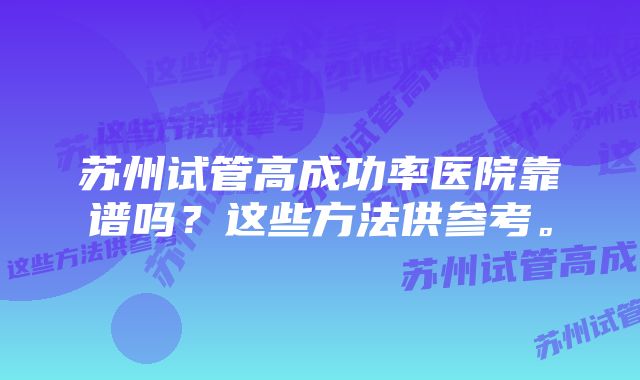 苏州试管高成功率医院靠谱吗？这些方法供参考。