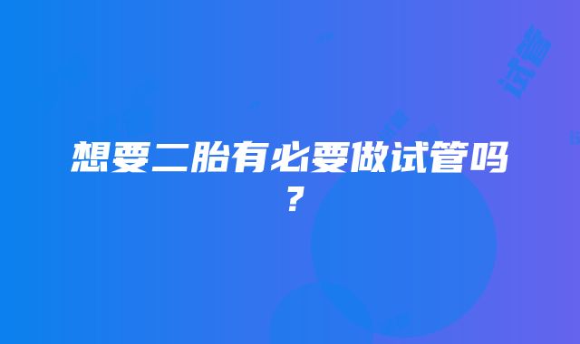 想要二胎有必要做试管吗？