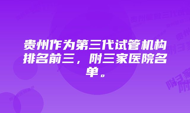 贵州作为第三代试管机构排名前三，附三家医院名单。