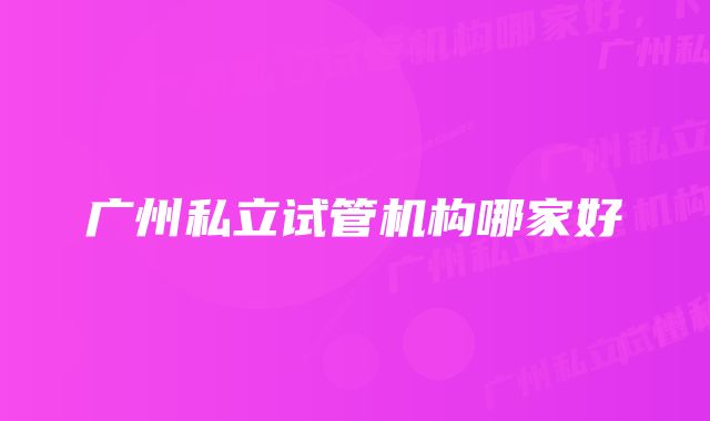 广州私立试管机构哪家好