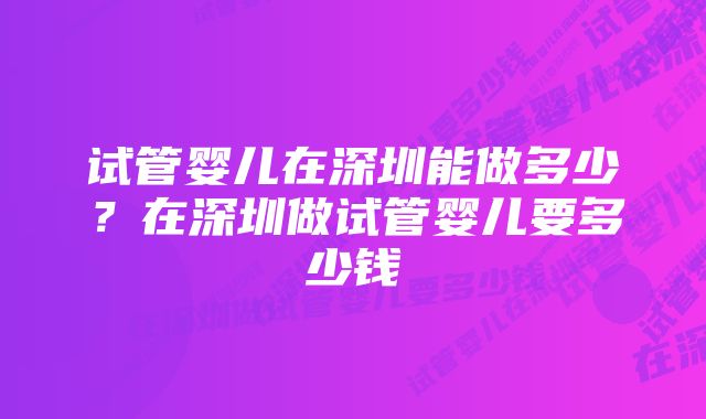 试管婴儿在深圳能做多少？在深圳做试管婴儿要多少钱