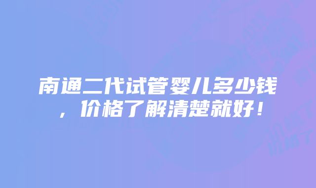 南通二代试管婴儿多少钱，价格了解清楚就好！