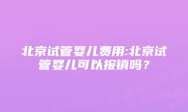 北京试管婴儿费用:北京试管婴儿可以报销吗？