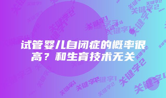 试管婴儿自闭症的概率很高？和生育技术无关