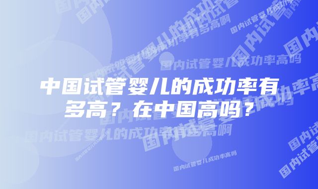 中国试管婴儿的成功率有多高？在中国高吗？