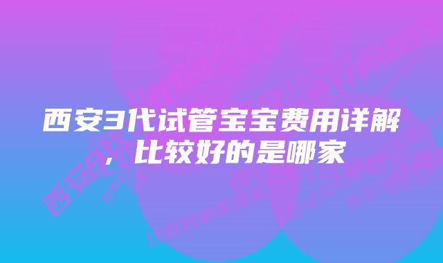 西安3代试管宝宝费用详解，比较好的是哪家