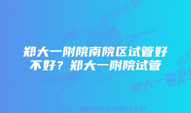 郑大一附院南院区试管好不好？郑大一附院试管