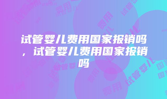 试管婴儿费用国家报销吗，试管婴儿费用国家报销吗