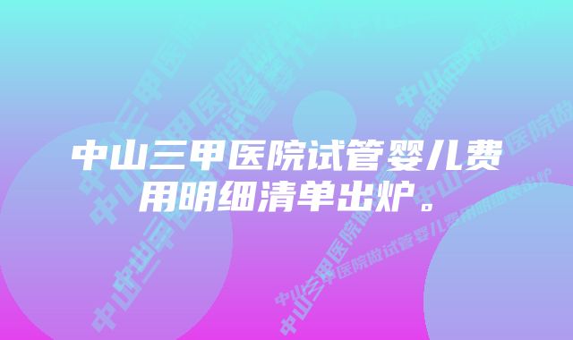 中山三甲医院试管婴儿费用明细清单出炉。