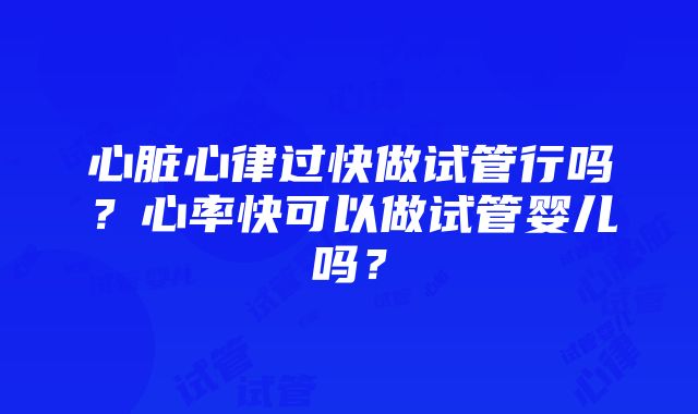 心脏心律过快做试管行吗？心率快可以做试管婴儿吗？