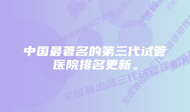 中国最著名的第三代试管医院排名更新。