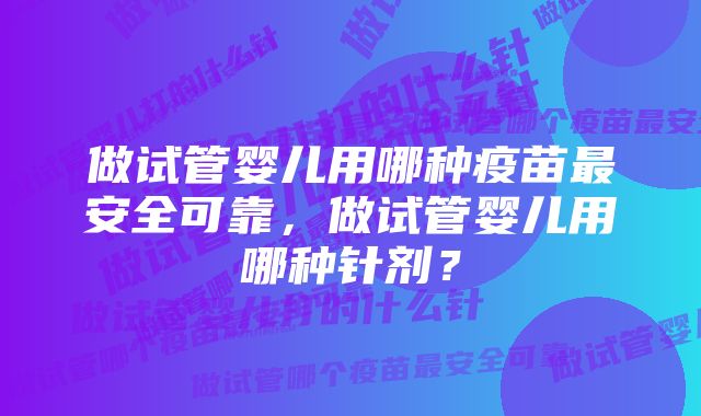 做试管婴儿用哪种疫苗最安全可靠，做试管婴儿用哪种针剂？