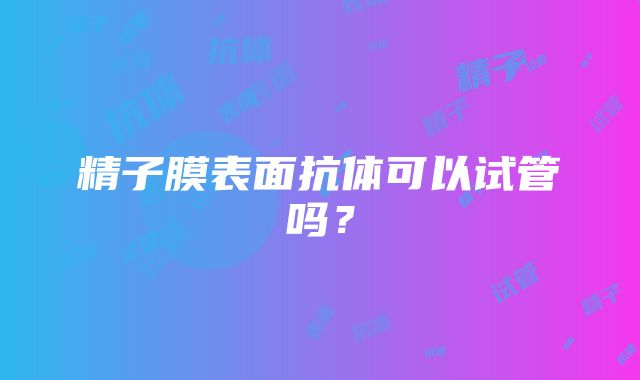 精子膜表面抗体可以试管吗？