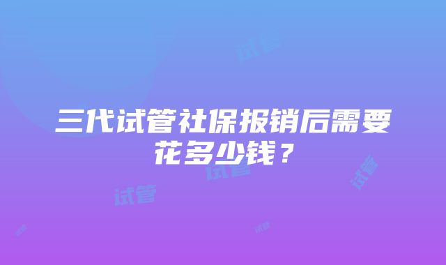 三代试管社保报销后需要花多少钱？