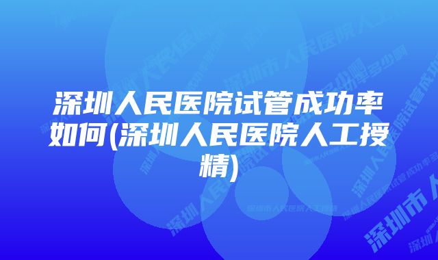 深圳人民医院试管成功率如何(深圳人民医院人工授精)