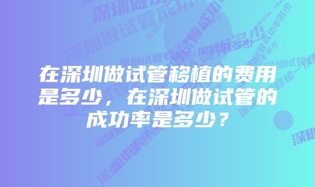 在深圳做试管移植的费用是多少，在深圳做试管的成功率是多少？