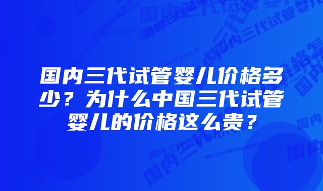 国内三代试管婴儿价格多少？为什么中国三代试管婴儿的价格这么贵？