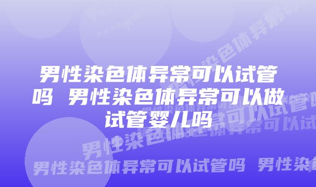 男性染色体异常可以试管吗 男性染色体异常可以做试管婴儿吗