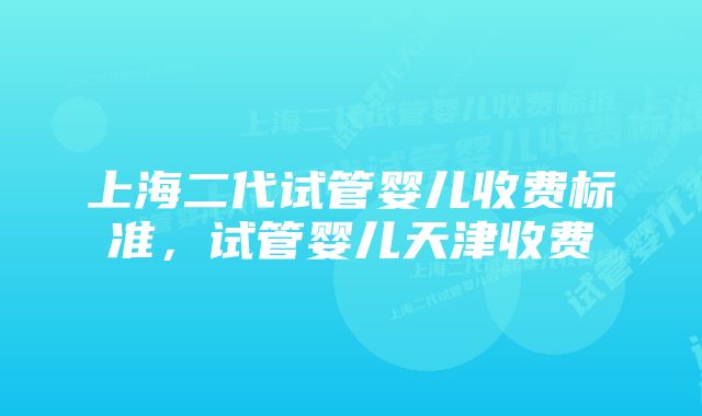 上海二代试管婴儿收费标准，试管婴儿天津收费