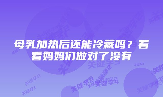 母乳加热后还能冷藏吗？看看妈妈们做对了没有