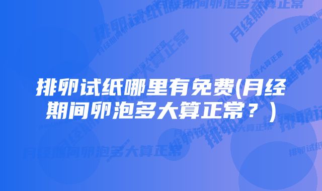 排卵试纸哪里有免费(月经期间卵泡多大算正常？)