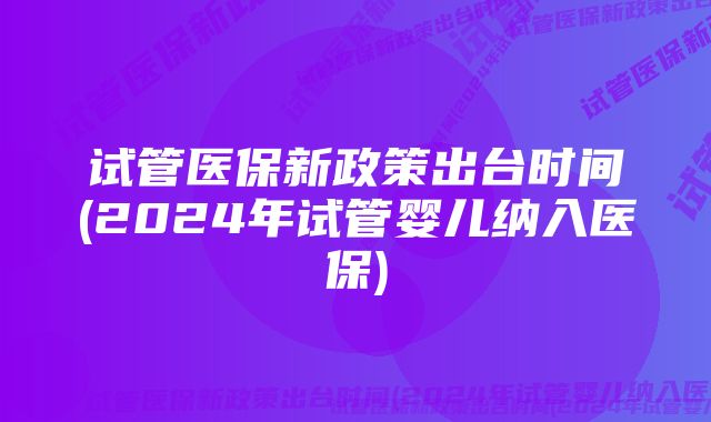 试管医保新政策出台时间(2024年试管婴儿纳入医保)