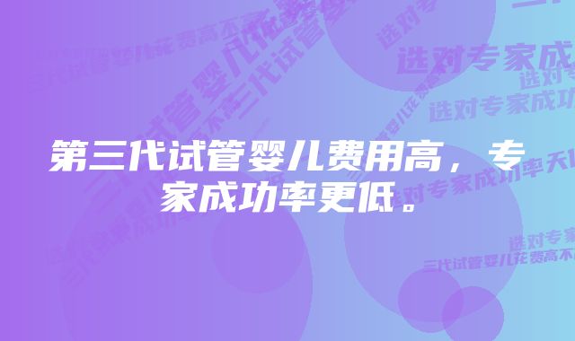 第三代试管婴儿费用高，专家成功率更低。