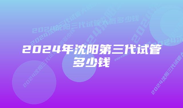 2024年沈阳第三代试管多少钱