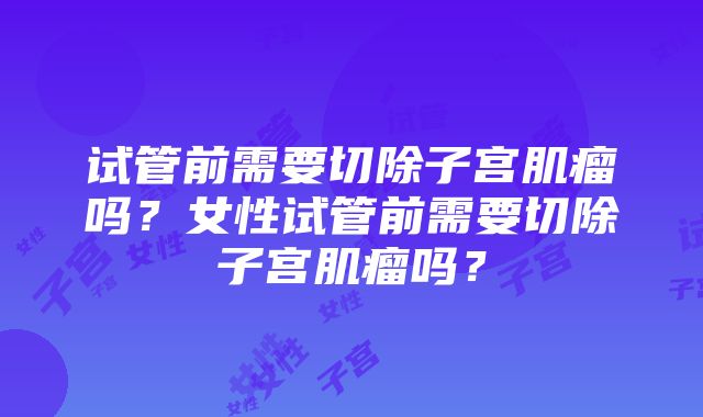 试管前需要切除子宫肌瘤吗？女性试管前需要切除子宫肌瘤吗？