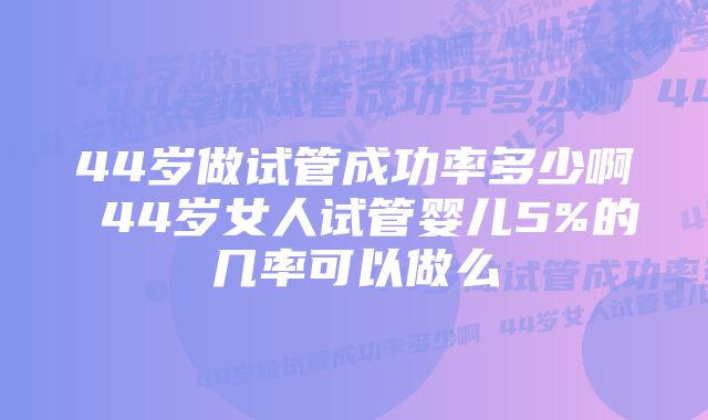 44岁做试管成功率多少啊 44岁女人试管婴儿5%的几率可以做么