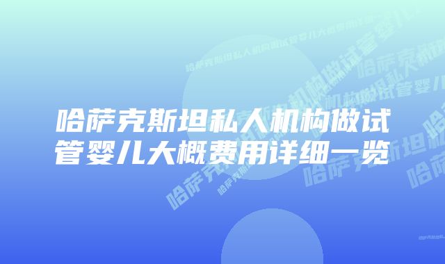 哈萨克斯坦私人机构做试管婴儿大概费用详细一览