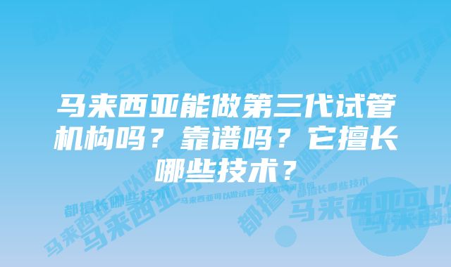 马来西亚能做第三代试管机构吗？靠谱吗？它擅长哪些技术？